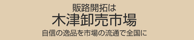 販路開拓は木津卸売市場
自信の逸品を市場の流通で全国に